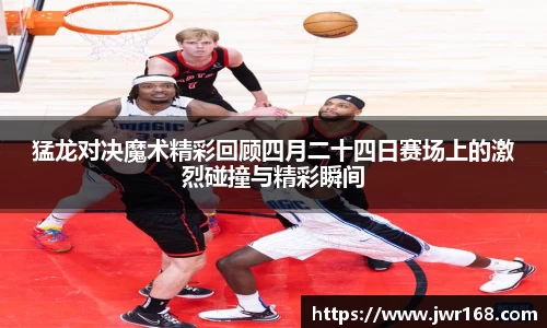 猛龙对决魔术精彩回顾四月二十四日赛场上的激烈碰撞与精彩瞬间