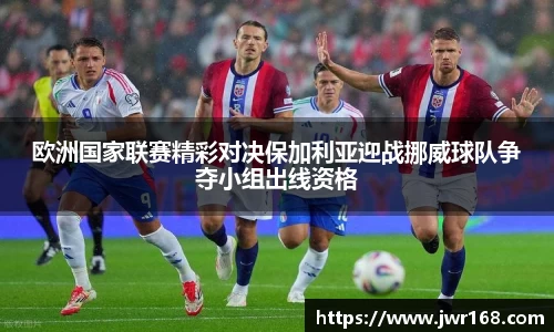 欧洲国家联赛精彩对决保加利亚迎战挪威球队争夺小组出线资格