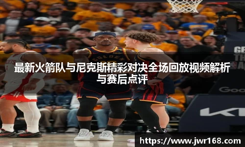 最新火箭队与尼克斯精彩对决全场回放视频解析与赛后点评