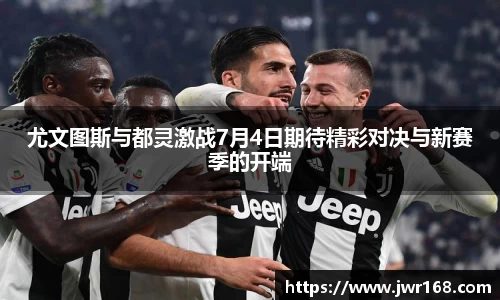 尤文图斯与都灵激战7月4日期待精彩对决与新赛季的开端