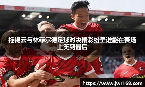 拖锡云与林菲尔德足球对决精彩纷呈谁能在赛场上笑到最后